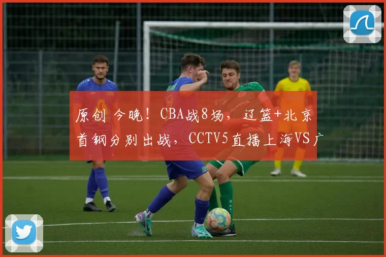 原创 今晚!CBA战8场,辽篮+北京首钢分别出战,CCTV5直播上海VS广东男篮