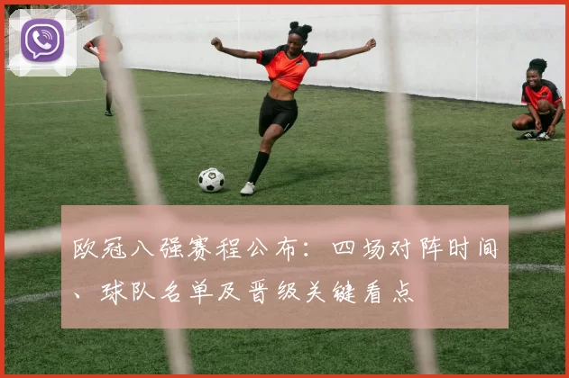 欧冠八强赛程公布:四场对阵时间、球队名单及晋级关键看点