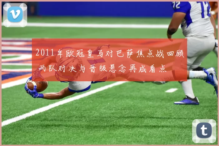 2011年欧冠皇马对巴萨焦点战回顾 两队对决与晋级悬念再成看点