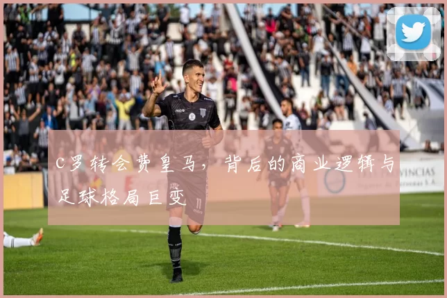c罗转会费皇马，背后的商业逻辑与足球格局巨变