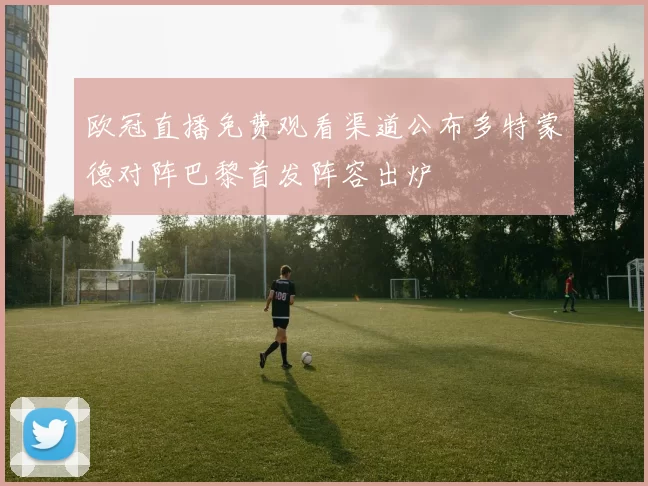 欧冠直播免费观看渠道公布多特蒙德对阵巴黎首发阵容出炉