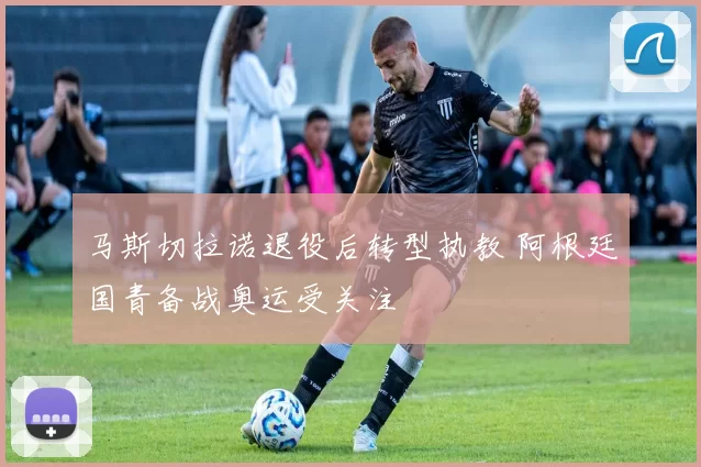 马斯切拉诺退役后转型执教 阿根廷国青备战奥运受关注