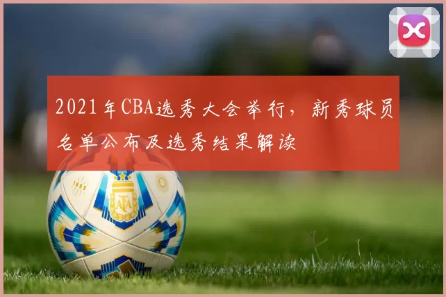 2021年CBA选秀大会举行，新秀球员名单公布及选秀结果解读