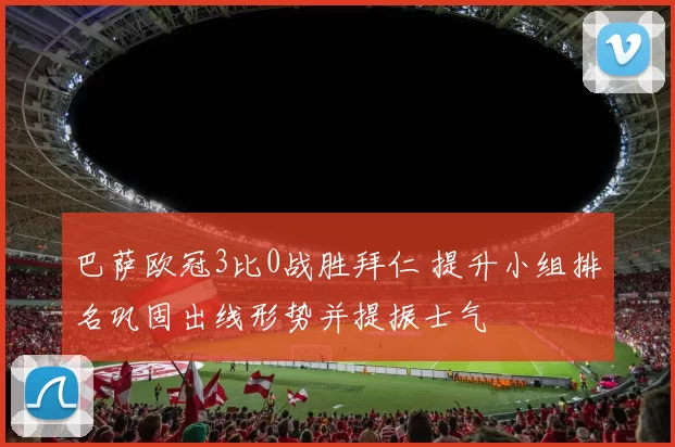 巴萨欧冠3比0战胜拜仁 提升小组排名巩固出线形势并提振士气