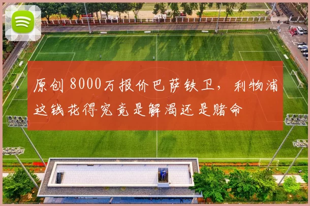 原创 8000万报价巴萨铁卫,利物浦这钱花得究竟是解渴还是赌命