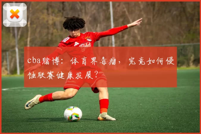 cba赌博:体育界毒瘤,究竟如何侵蚀联赛健康发展?