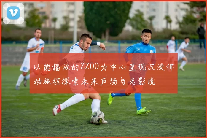 以能播放的ZZOO为中心呈现沉浸律动旅程探索未来声场与光影境