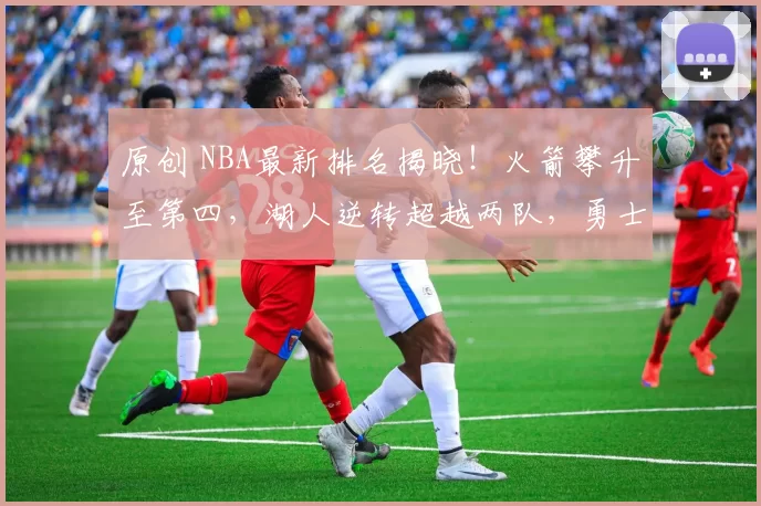 原创 NBA最新排名揭晓！火箭攀升至第四，湖人逆转超越两队，勇士前路愈发艰难