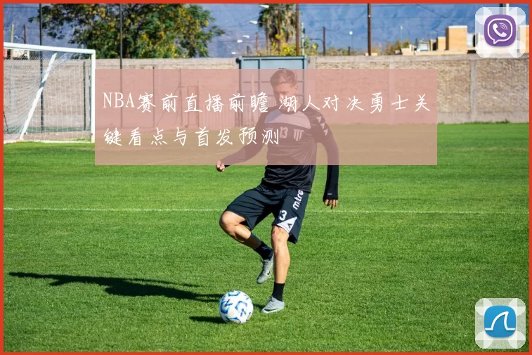 NBA赛前直播前瞻 湖人对决勇士关键看点与首发预测