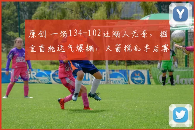 原创 一场134-102让湖人无奈，掘金首轮运气爆棚，火箭搅乱季后赛格局