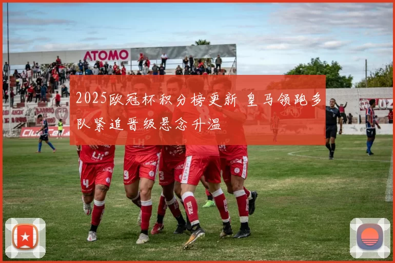 2025欧冠杯积分榜更新 皇马领跑多队紧追晋级悬念升温