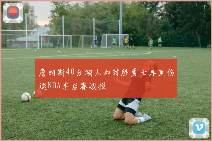 詹姆斯40分湖人加时胜勇士库里伤退NBA季后赛战报
