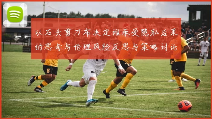 以石头剪刀布决定谁承受隐私后果的思考与伦理风险反思与策略讨论