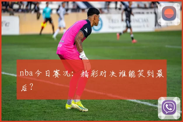 nba今日赛况:精彩对决谁能笑到最后?