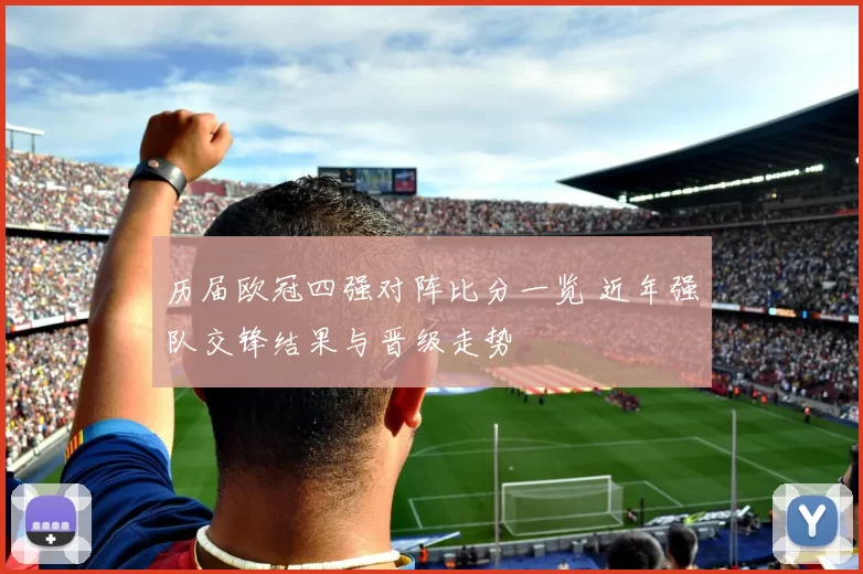 历届欧冠四强对阵比分一览 近年强队交锋结果与晋级走势