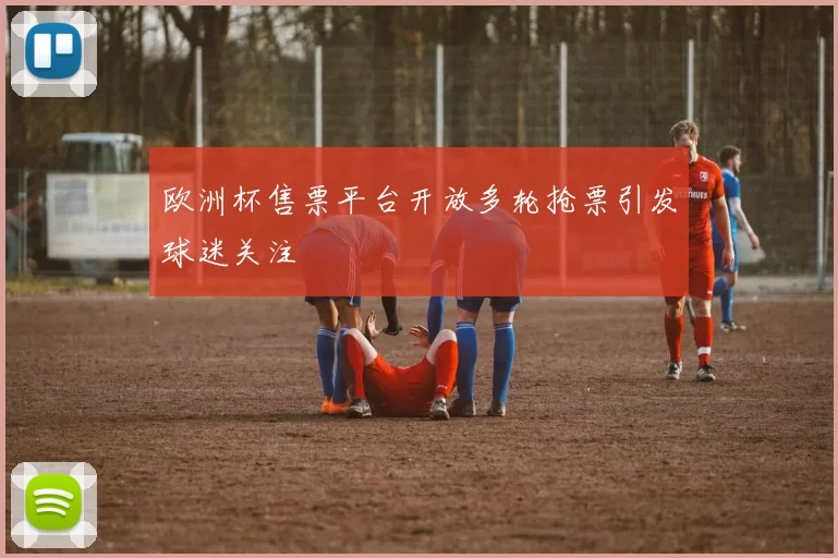 欧洲杯售票平台开放多轮抢票引发球迷关注