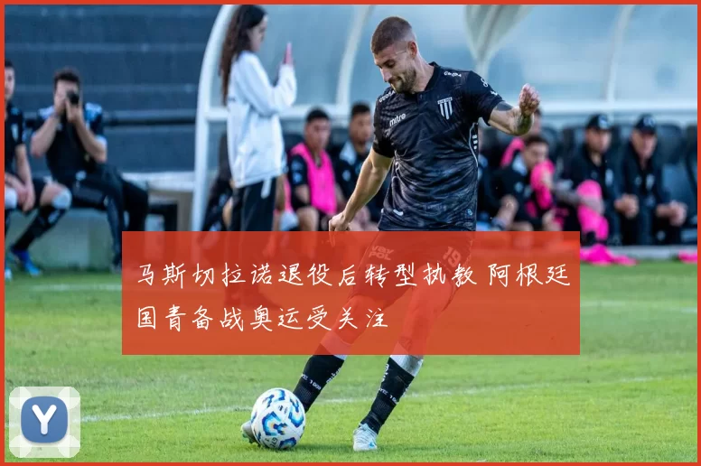 马斯切拉诺退役后转型执教 阿根廷国青备战奥运受关注