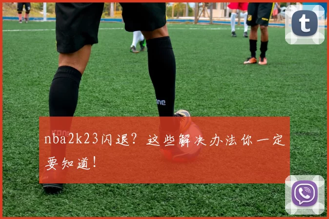 nba2k23闪退？这些解决办法你一定要知道！