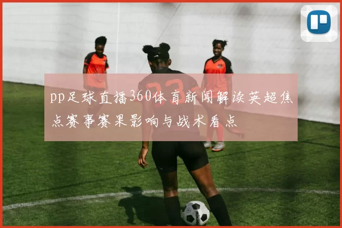 pp足球直播360体育新闻解读英超焦点赛事赛果影响与战术看点