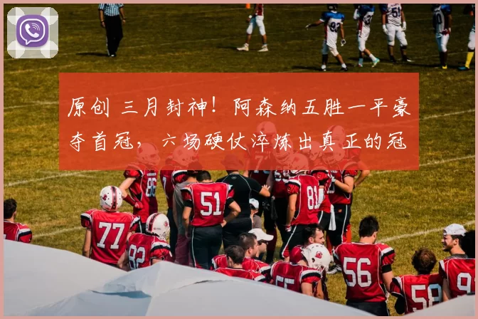 原创 三月封神！阿森纳五胜一平豪夺首冠，六场硬仗淬炼出真正的冠军师