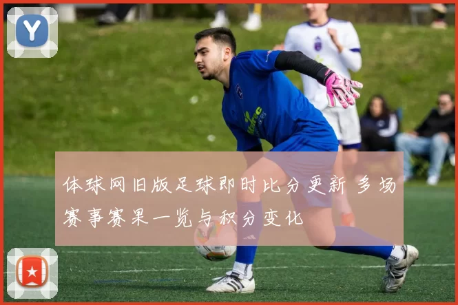 体球网旧版足球即时比分更新 多场赛事赛果一览与积分变化