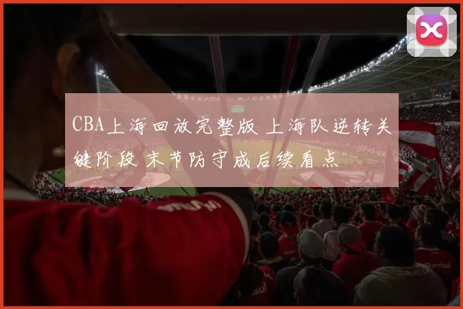 CBA上海回放完整版 上海队逆转关键阶段 末节防守成后续看点