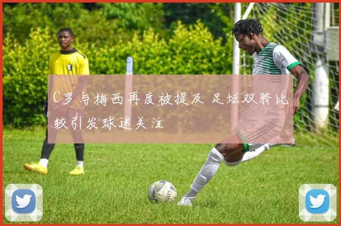 C罗与梅西再度被提及 足坛双骄比较引发球迷关注
