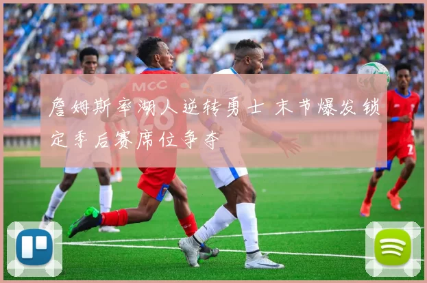 詹姆斯率湖人逆转勇士 末节爆发锁定季后赛席位争夺