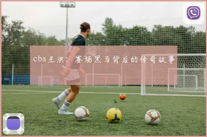 cba王洪:赛场黑马背后的传奇故事