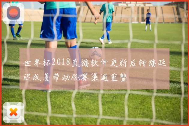 世界杯2018直播软件更新后转播延迟改善带动观赛渠道重整