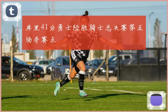 库里41分勇士险胜骑士总决赛第五场夺赛点