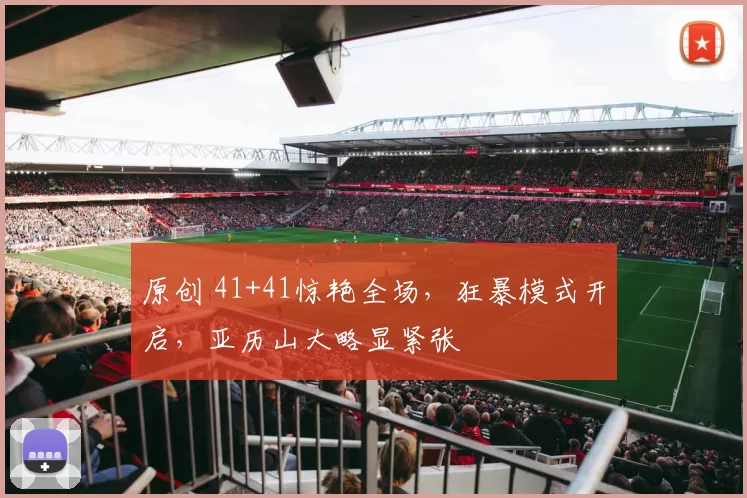 原创 41+41惊艳全场,狂暴模式开启,亚历山大略显紧张