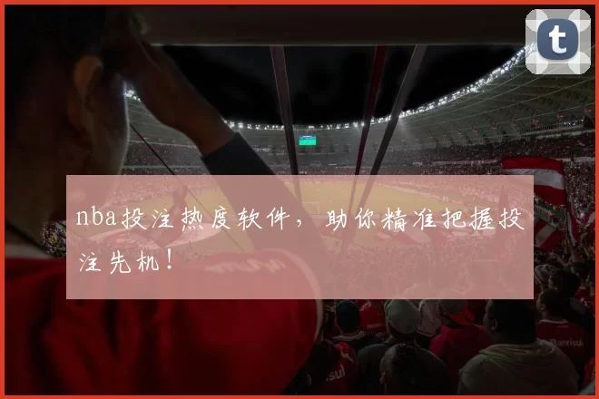 nba投注热度软件，助你精准把握投注先机！