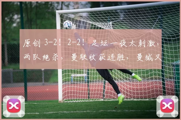 原创 3-2！2-2！足坛一夜太刺激，两队绝杀，曼联收获连胜，曼城又丢分