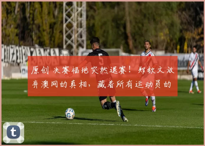 原创 决赛福地突然退赛！郑钦文放弃澳网的真相，藏着所有运动员的痛
