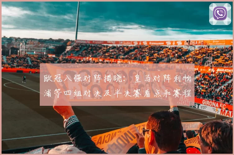 欧冠八强对阵揭晓:皇马对阵利物浦等四组对决及半决赛看点和赛程影响